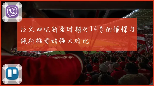 拉文回忆新秀时期对14号的憧憬与佩科维奇的强大对比